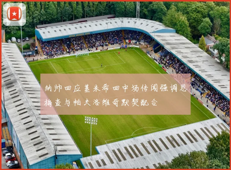 纳帅回应基米希回中场传闻强调恩梅查与帕夫洛维奇默契配合