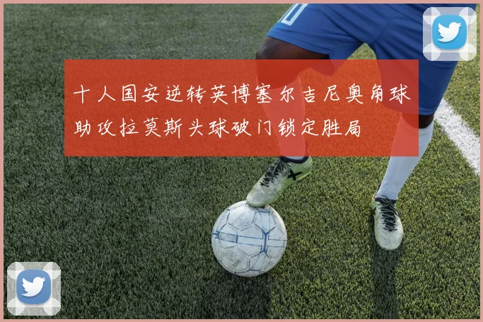 十人国安逆转英博塞尔吉尼奥角球助攻拉莫斯头球破门锁定胜局