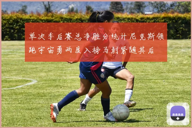 单次季后赛总净胜分统计尼克斯领跑宇宙勇两度入榜马刺紧随其后
