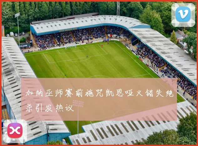 加纳巫师赛前施咒凯恩哑火错失绝杀引发热议
