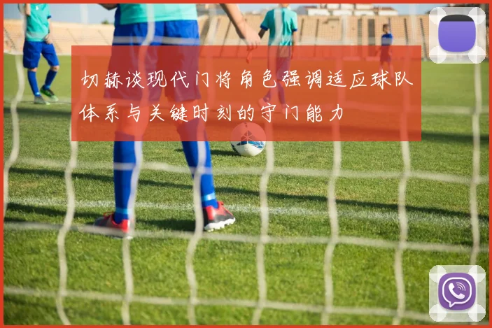 切赫谈现代门将角色强调适应球队体系与关键时刻的守门能力