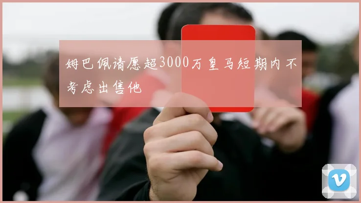 姆巴佩请愿超3000万皇马短期内不考虑出售他