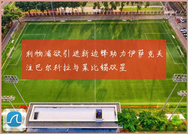 利物浦欲引进新边锋助力伊萨克关注巴尔科拉与莱比锡双星