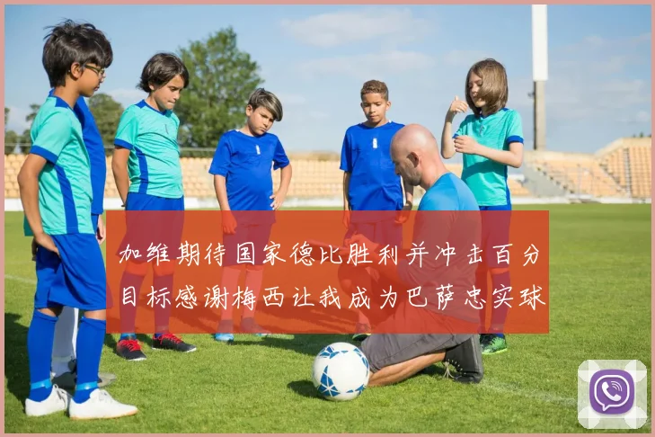 加维期待国家德比胜利并冲击百分目标感谢梅西让我成为巴萨忠实球迷