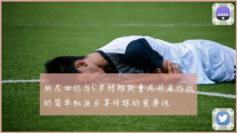 纳尼回忆与C罗特维斯鲁尼并肩作战的简单秘诀分享传球的重要性