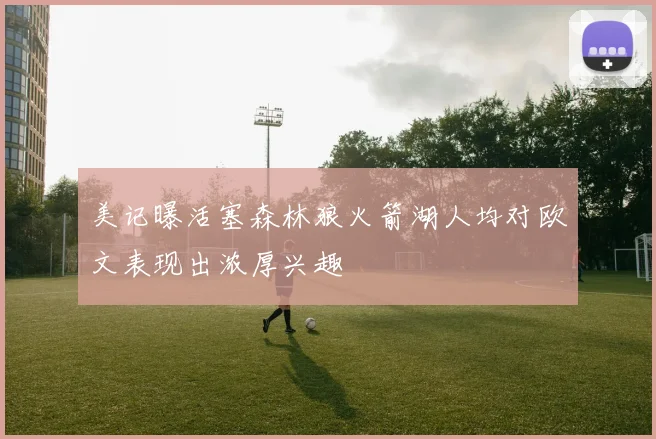 美记曝活塞森林狼火箭湖人均对欧文表现出浓厚兴趣