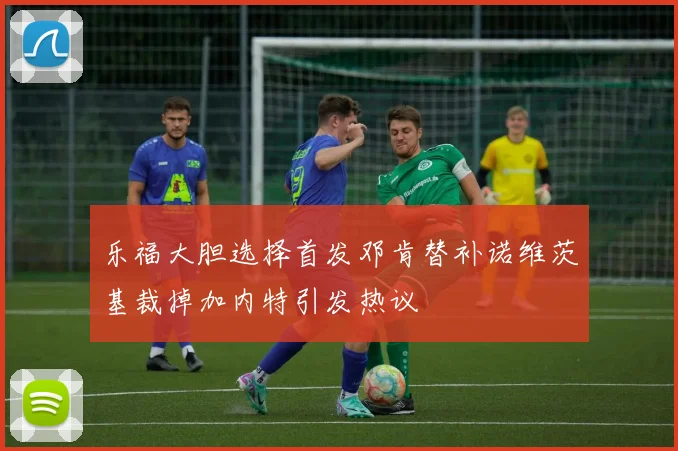 乐福大胆选择首发邓肯替补诺维茨基裁掉加内特引发热议