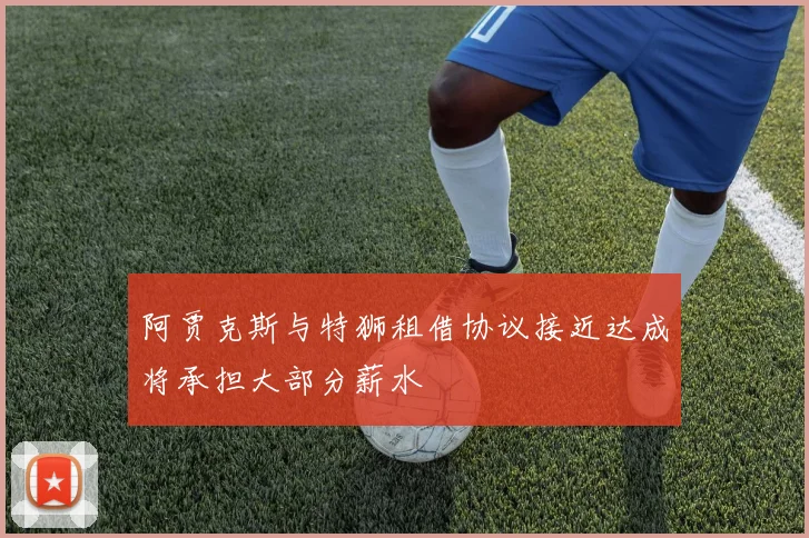 阿贾克斯与特狮租借协议接近达成将承担大部分薪水
