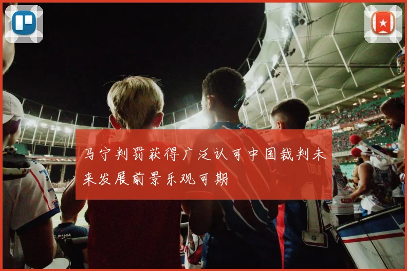 马宁判罚获得广泛认可中国裁判未来发展前景乐观可期