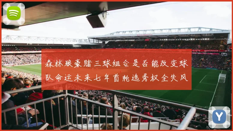 森林狼豪赌三球组合是否能改变球队命运未来七年首轮选秀权全失风险巨大