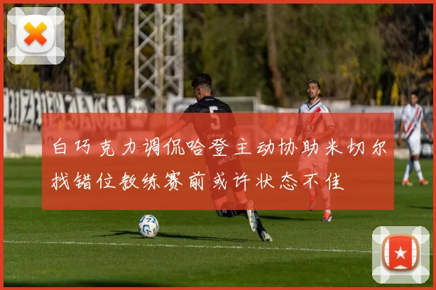 白巧克力调侃哈登主动协助米切尔找错位教练赛前或许状态不佳