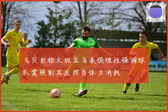 戈贝尔称文班亚马表现理性强调球队需限制其发挥与体力消耗