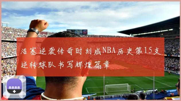活塞逆袭传奇时刻成NBA历史第15支逆转球队书写辉煌篇章