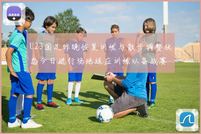 U23国足昨晚恢复训练与散步调整状态今日进行场地适应训练以备战赛事