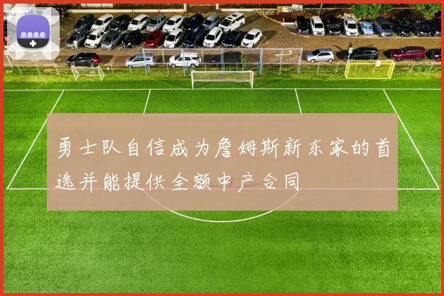 勇士队自信成为詹姆斯新东家的首选并能提供全额中产合同
