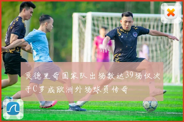 莫德里奇国家队出场数达39场仅次于C罗成欧洲外场球员传奇