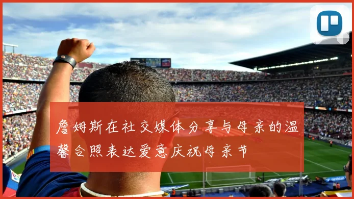 詹姆斯在社交媒体分享与母亲的温馨合照表达爱意庆祝母亲节
