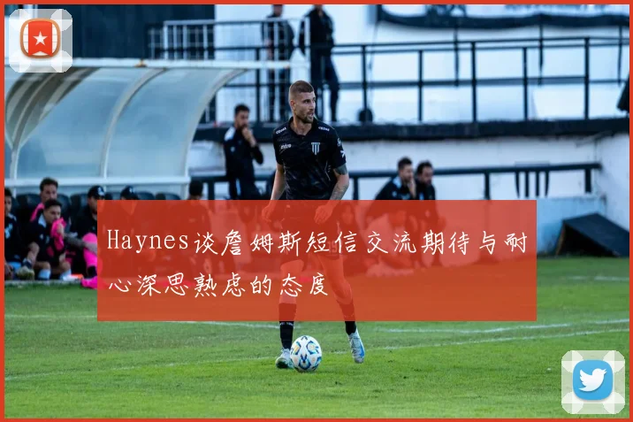 Haynes谈詹姆斯短信交流期待与耐心深思熟虑的态度