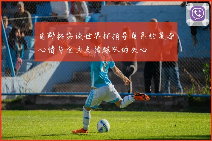南野拓实谈世界杯指导角色的复杂心情与全力支持球队的决心