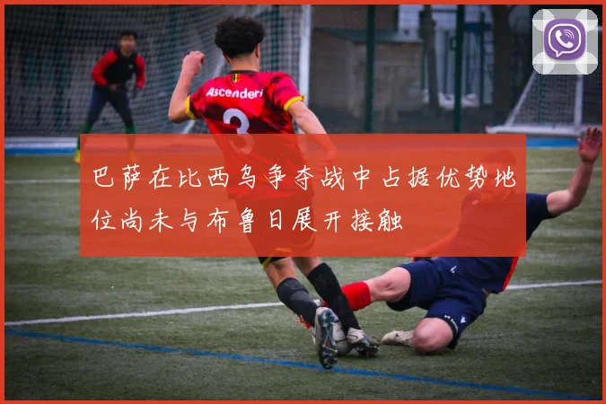 巴萨在比西乌争夺战中占据优势地位尚未与布鲁日展开接触