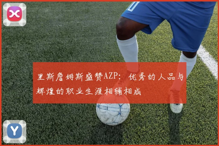 里斯詹姆斯盛赞AZP：优秀的人品与辉煌的职业生涯相辅相成