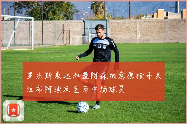 罗杰斯表达加盟阿森纳意愿枪手关注布阿迪及皇马中场球员