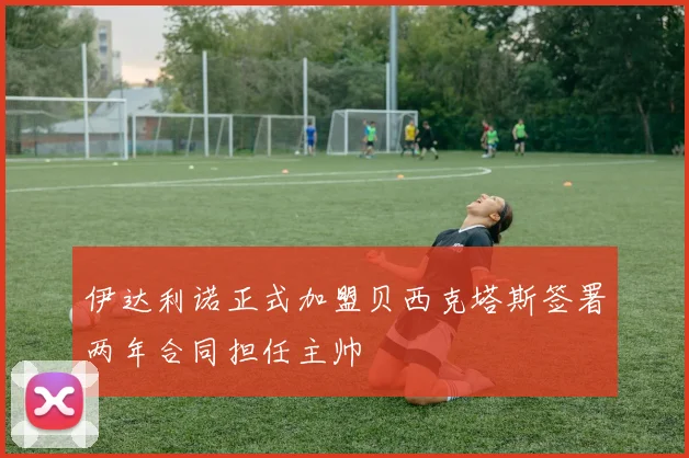 伊达利诺正式加盟贝西克塔斯签署两年合同担任主帅